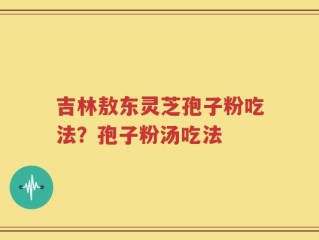 吉林敖东灵芝孢子粉吃法？孢子粉汤吃法