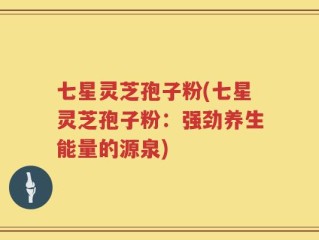 七星灵芝孢子粉(七星灵芝孢子粉：强劲养生能量的源泉)