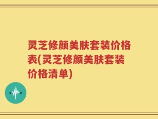 灵芝修颜美肤套装价格表(灵芝修颜美肤套装价格清单)