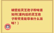 破壁后灵芝孢子粉味道如何(重构后的灵芝孢子粉究竟能带来什么滋味？)