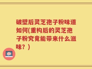 破壁后灵芝孢子粉味道如何(重构后的灵芝孢子粉究竟能带来什么滋味？)