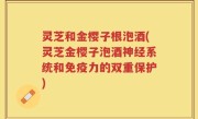 灵芝和金樱子根泡酒(灵芝金樱子泡酒神经系统和免疫力的双重保护)