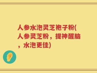 人参水泡灵芝袍子粉(人参灵芝粉，提神醒脑，水泡更佳)