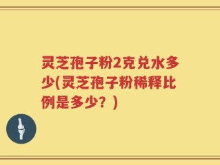 灵芝孢子粉2克兑水多少(灵芝孢子粉稀释比例是多少？)