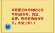 银耳灵芝红枣枸杞功效与禁忌(银耳、灵芝、红枣、枸杞的功效与禁忌，完全了解！)