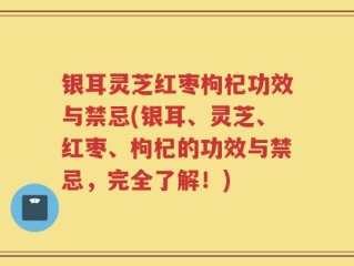 银耳灵芝红枣枸杞功效与禁忌(银耳、灵芝、红枣、枸杞的功效与禁忌，完全了解！)