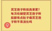 灵芝孢子粉反而更累？每次吃破壁灵芝孢子粉后都有点肚子痛灵芝孢子粉不易消化吗