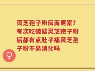 灵芝孢子粉反而更累？每次吃破壁灵芝孢子粉后都有点肚子痛灵芝孢子粉不易消化吗