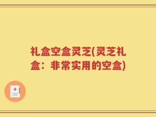 礼盒空盒灵芝(灵芝礼盒：非常实用的空盒)