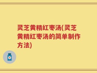 灵芝黄精红枣汤(灵芝黄精红枣汤的简单制作方法)