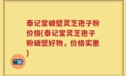 泰记堂破壁灵芝孢子粉价格(泰记堂灵芝孢子粉破壁好物，价格实惠)