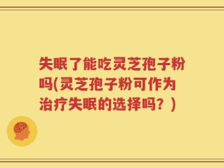 失眠了能吃灵芝孢子粉吗(灵芝孢子粉可作为治疗失眠的选择吗？)