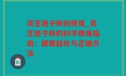 灵芝孢子粉的使用_灵芝孢子粉的科学使用指南：健康益处与正确方法