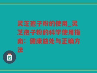 灵芝孢子粉的使用_灵芝孢子粉的科学使用指南：健康益处与正确方法