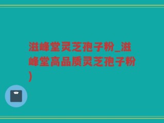 滋峰堂灵芝孢子粉_滋峰堂高品质灵芝孢子粉)