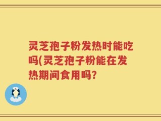 灵芝孢子粉发热时能吃吗(灵芝孢子粉能在发热期间食用吗？