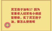 灵芝孢子油每1？因为家里老人经常有小病感冒那些，买了灵芝孢子油，要怎么使用呢