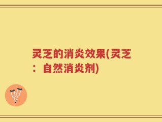 灵芝的消炎效果(灵芝：自然消炎剂)