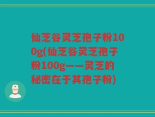 仙芝谷灵芝孢子粉100g(仙芝谷灵芝孢子粉100g——灵芝的秘密在于其孢子粉)