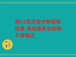 双11灵芝孢子粉超值优惠 高品质养生好物不容错过