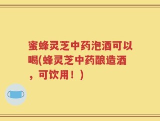 蜜蜂灵芝中药泡酒可以喝(蜂灵芝中药酿造酒，可饮用！)