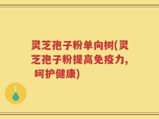 灵芝孢子粉单向树(灵芝孢子粉提高免疫力, 呵护健康)
