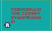 灵芝孢子粉孢子油功效与作用_灵芝孢子粉与孢子油的神奇功效及应用)