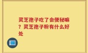 灵芝孢子吃了会便秘嘛？灵芝孢子粉有什么好处