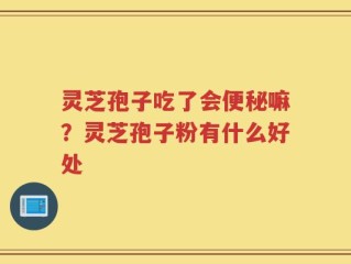 灵芝孢子吃了会便秘嘛？灵芝孢子粉有什么好处
