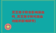 灵芝孢子粉会影响凝血吗_灵芝孢子粉对凝血功能的影响研究)