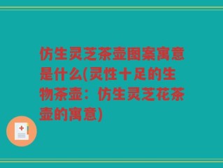 仿生灵芝茶壶图案寓意是什么(灵性十足的生物茶壶：仿生灵芝花茶壶的寓意)