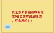 灵芝怎么有酱油味呢能吃吗(灵芝有酱油味道，可食用吗？)