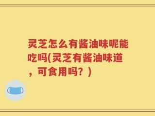 灵芝怎么有酱油味呢能吃吗(灵芝有酱油味道，可食用吗？)