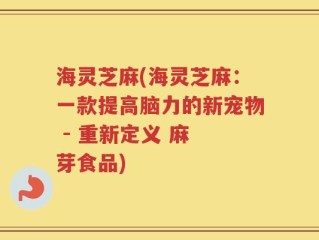 海灵芝麻(海灵芝麻：一款提高脑力的新宠物 - 重新定义 麻 芽食品)