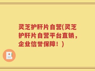 灵芝护肝片自营(灵芝护肝片自营平台直销，企业信誉保障！)