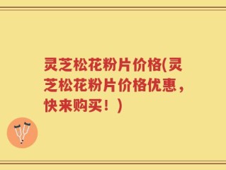 灵芝松花粉片价格(灵芝松花粉片价格优惠，快来购买！)