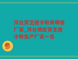 河北灵芝孢子粉有哪些厂家_河北地区灵芝孢子粉生产厂家一览