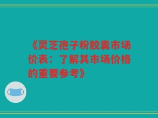 《灵芝孢子粉胶囊市场价表：了解其市场价格的重要参考》