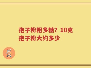 孢子粉粗多糖？10克孢子粉大约多少
