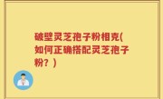 破壁灵芝孢子粉相克(如何正确搭配灵芝孢子粉？)