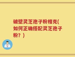 破壁灵芝孢子粉相克(如何正确搭配灵芝孢子粉？)