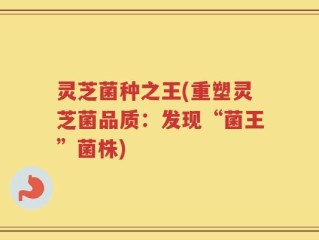 灵芝菌种之王(重塑灵芝菌品质：发现“菌王”菌株)