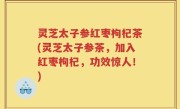 灵芝太子参红枣枸杞茶(灵芝太子参茶，加入红枣枸杞，功效惊人！)