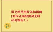 灵芝粉葛根粉怎样服用(如何正确服用灵芝粉和葛根粉？)