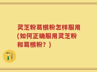 灵芝粉葛根粉怎样服用(如何正确服用灵芝粉和葛根粉？)
