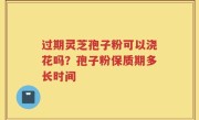 过期灵芝孢子粉可以浇花吗？孢子粉保质期多长时间