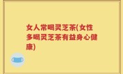 女人常喝灵芝茶(女性多喝灵芝茶有益身心健康)