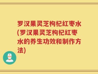 罗汉果灵芝枸杞红枣水(罗汉果灵芝枸杞红枣水的养生功效和制作方法)