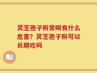 灵芝孢子粉常喝有什么危害？灵芝孢子粉可以长期吃吗
