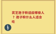 灵芝孢子粉适应哪些人 ？孢子粉什么人适合吃